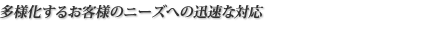 多様化するお客様のニーズへの迅速な対応